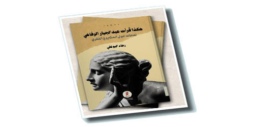 القراءة الذكية والإبداع النقدي والترتب المنهجي في كتاب: «هكذا قرأت عبدالجبارالرفاعي» 